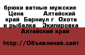 брюки ватные мужские › Цена ­ 800 - Алтайский край, Барнаул г. Охота и рыбалка » Экипировка   . Алтайский край